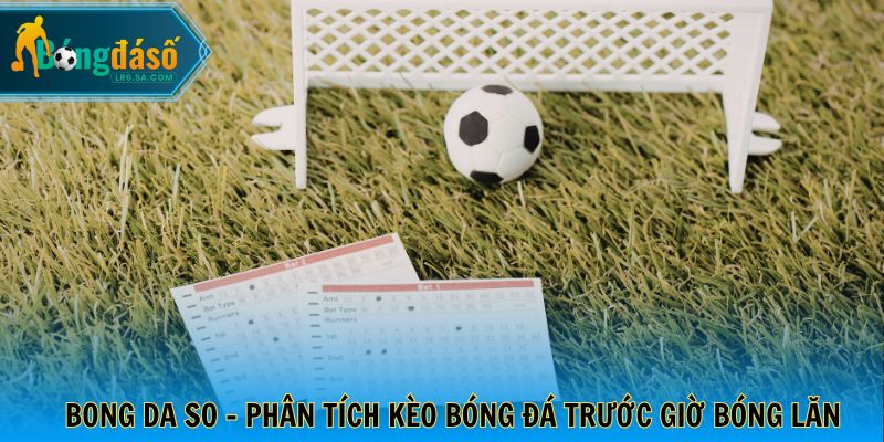Bong da so - Phân tích kèo bóng đá trước giờ bóng lăn