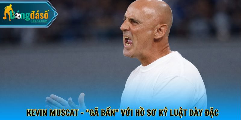 Kevin Muscat - “Gã bẩn” với hồ sơ kỷ luật dày đặc