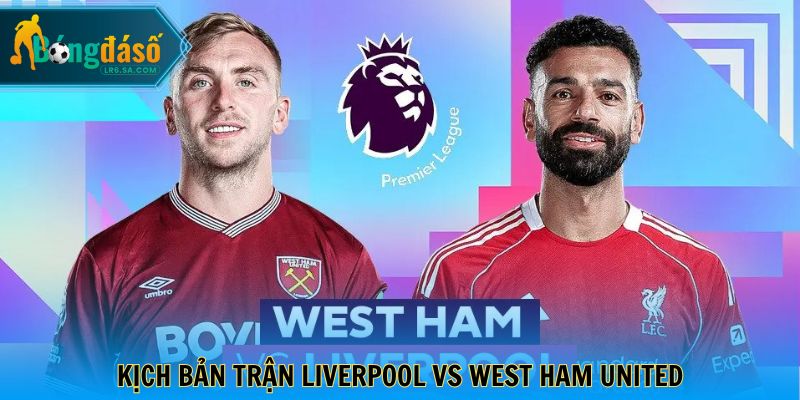 Kịch bản trận Liverpool vs West Ham United