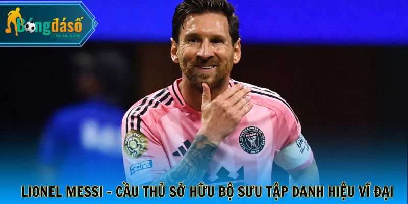 Lionel Messi - Cầu thủ sở hữu bộ sưu tập danh hiệu vĩ đại nhất